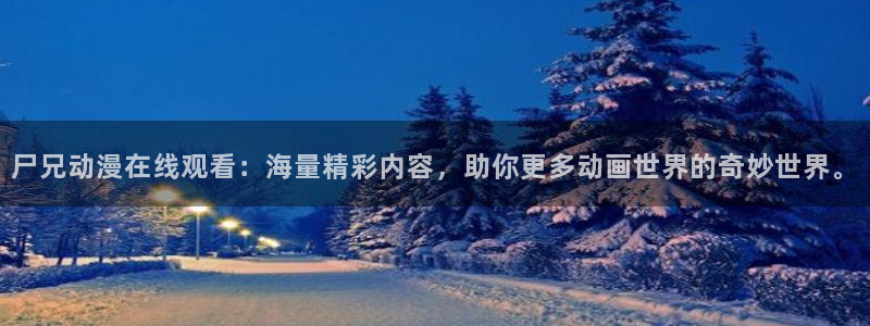 里番动漫电影：尸兄动漫在线观看：海量精彩内容，助你更多动画世界的奇妙世界。