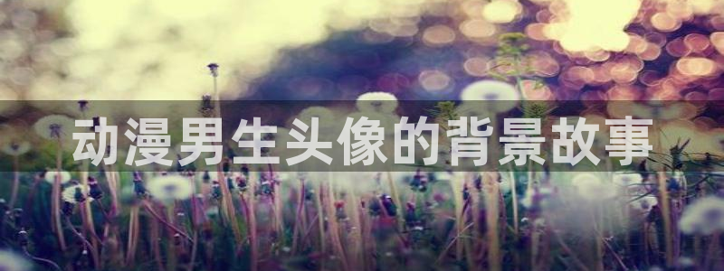 可以看里番的动漫网站：动漫男生头像的背景故事