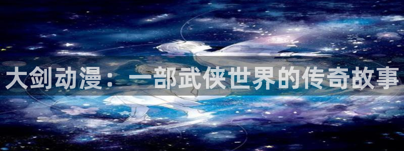 acg里番全彩漫画：大剑动漫：一部武侠世界的传奇故事