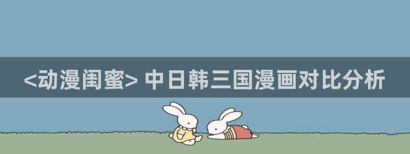 免费里番漫画：<动漫闺蜜> 中日韩三国漫画对比分析