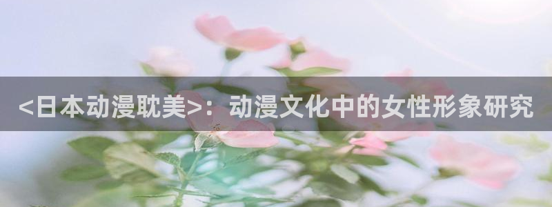 bl里番动漫：<日本动漫耽美>：动漫文化中的女性形象研究