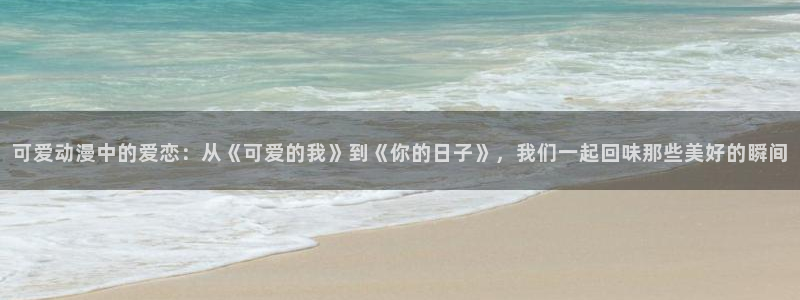 里番外动漫：可爱动漫中的爱恋：从《可爱的我》到《你的日子》，我们一起回味那些美好的瞬间