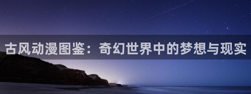 里番动漫风车动漫：古风动漫图鉴：奇幻世界中的梦想与现实