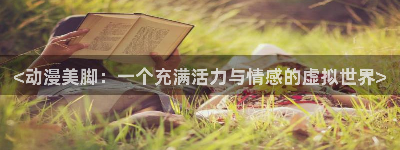 禁漫里番：<动漫美脚：一个充满活力与情感的虚拟世界>