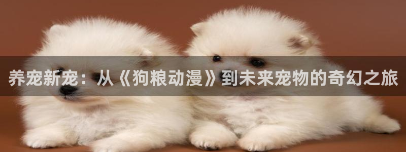 禁漫里番：养宠新宠：从《狗粮动漫》到未来宠物的奇幻之旅