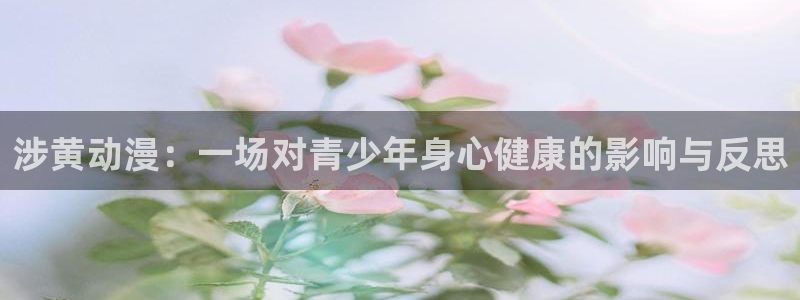 在线里番动漫网：涉黄动漫：一场对青少年身心健康的影响与反思