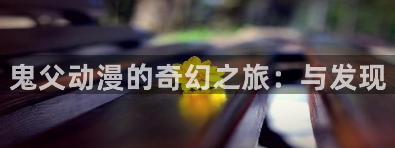 3d里番动漫推荐：鬼父动漫的奇幻之旅：与发现