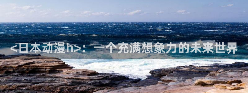 看里番：<日本动漫h>：一个充满想象力的未来世界