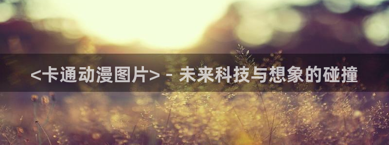 里番库漫画：<卡通动漫图片> - 未来科技与想象的碰撞