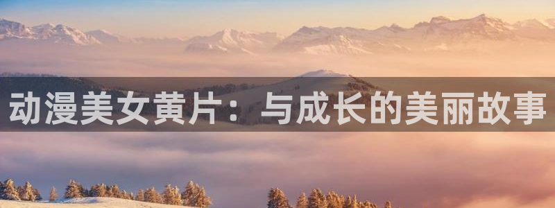 里番嗨动漫：动漫美女黄片：与成长的美丽故事