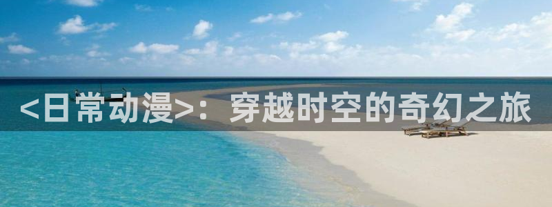 jk漫画里番：<日常动漫>：穿越时空的奇幻之旅
